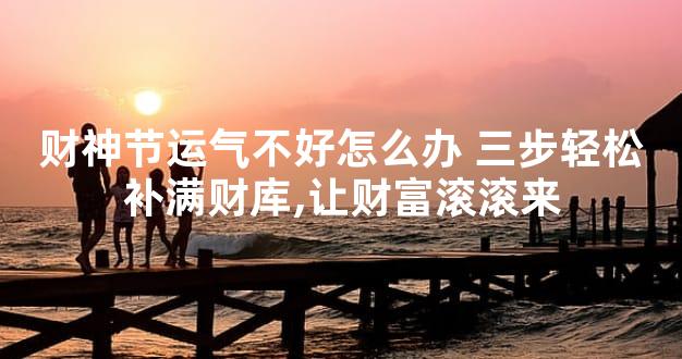 财神节运气不好怎么办 三步轻松补满财库,让财富滚滚来